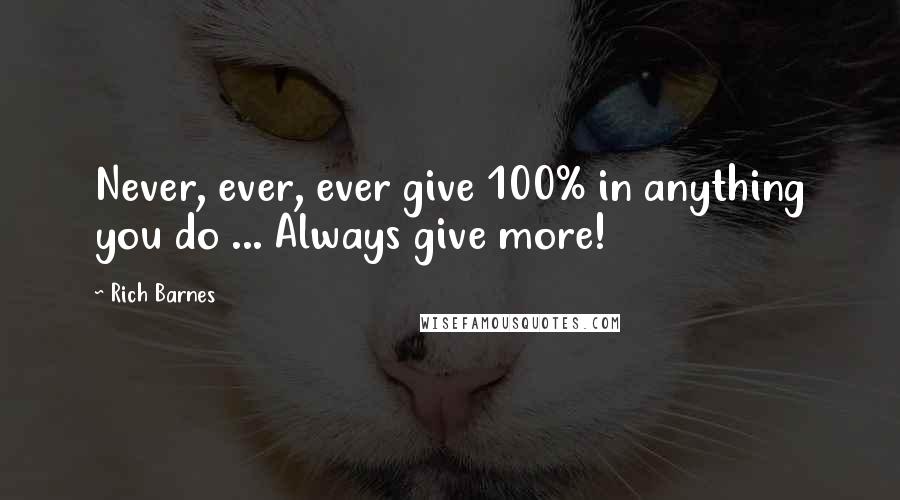 Rich Barnes Quotes: Never, ever, ever give 100% in anything you do ... Always give more!