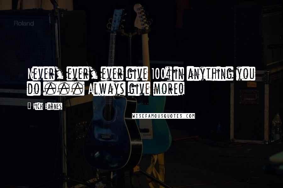 Rich Barnes Quotes: Never, ever, ever give 100% in anything you do ... Always give more!