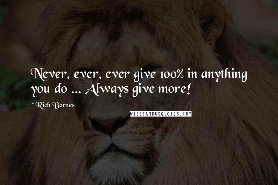 Rich Barnes Quotes: Never, ever, ever give 100% in anything you do ... Always give more!