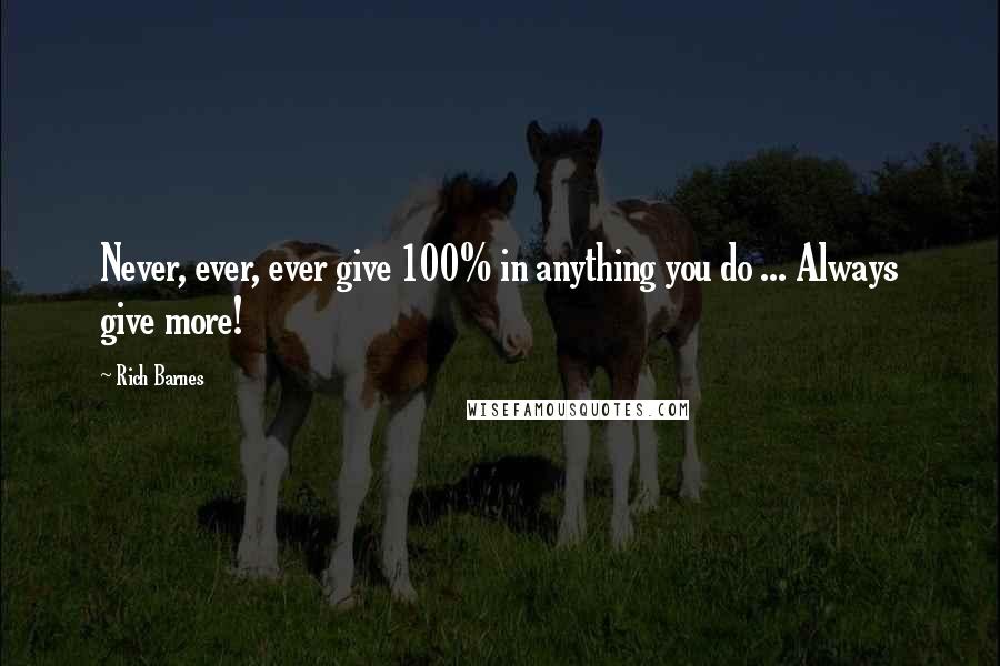 Rich Barnes Quotes: Never, ever, ever give 100% in anything you do ... Always give more!