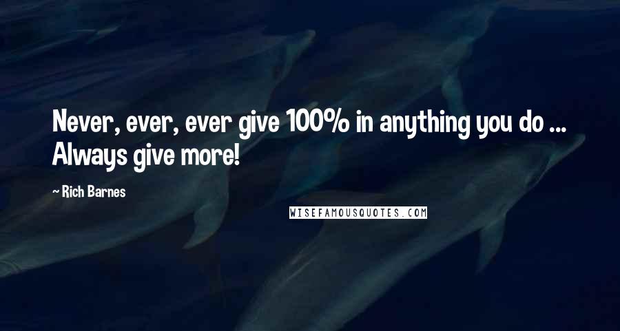 Rich Barnes Quotes: Never, ever, ever give 100% in anything you do ... Always give more!