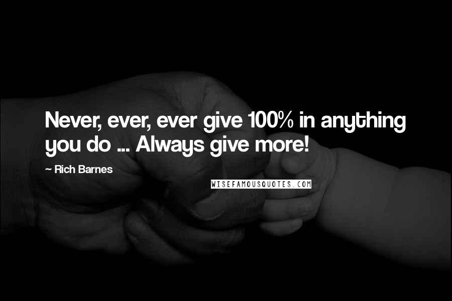 Rich Barnes Quotes: Never, ever, ever give 100% in anything you do ... Always give more!