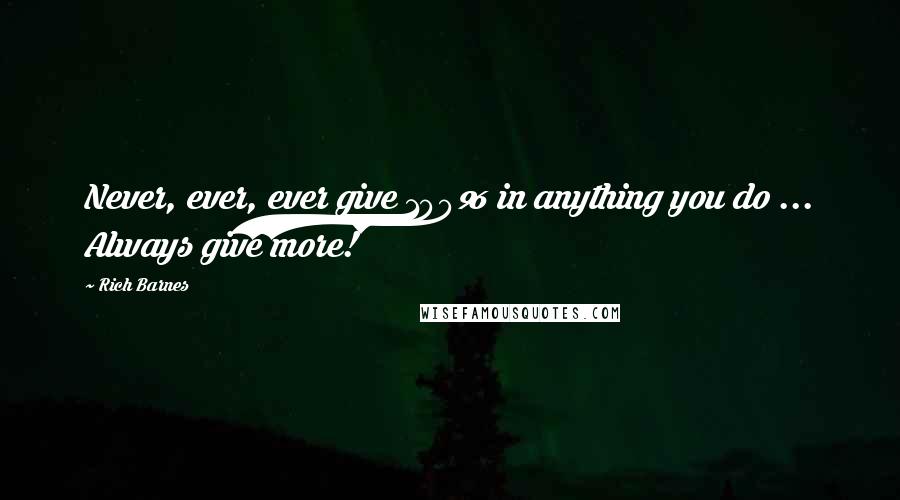 Rich Barnes Quotes: Never, ever, ever give 100% in anything you do ... Always give more!