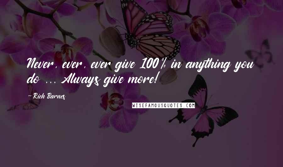 Rich Barnes Quotes: Never, ever, ever give 100% in anything you do ... Always give more!