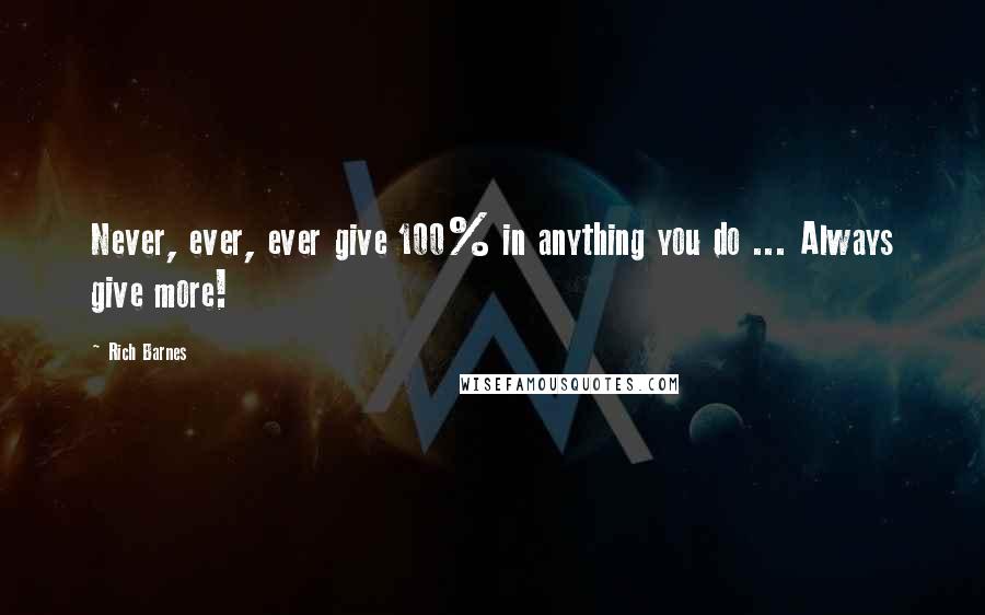 Rich Barnes Quotes: Never, ever, ever give 100% in anything you do ... Always give more!