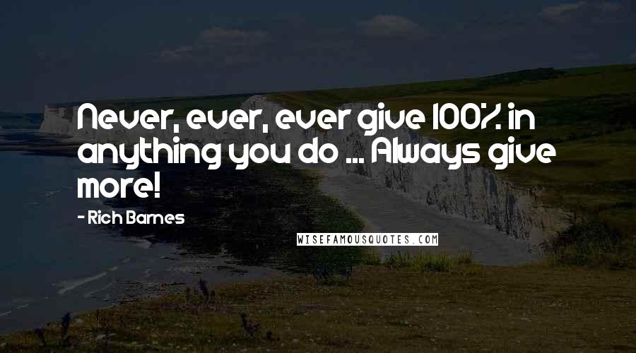 Rich Barnes Quotes: Never, ever, ever give 100% in anything you do ... Always give more!