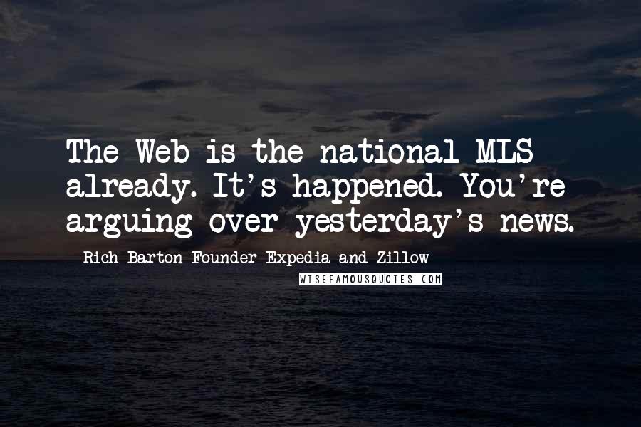 Rich Barton-Founder Expedia And Zillow Quotes: The Web is the national MLS already. It's happened. You're arguing over yesterday's news.