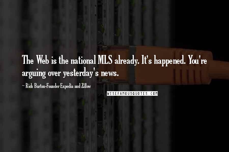 Rich Barton-Founder Expedia And Zillow Quotes: The Web is the national MLS already. It's happened. You're arguing over yesterday's news.