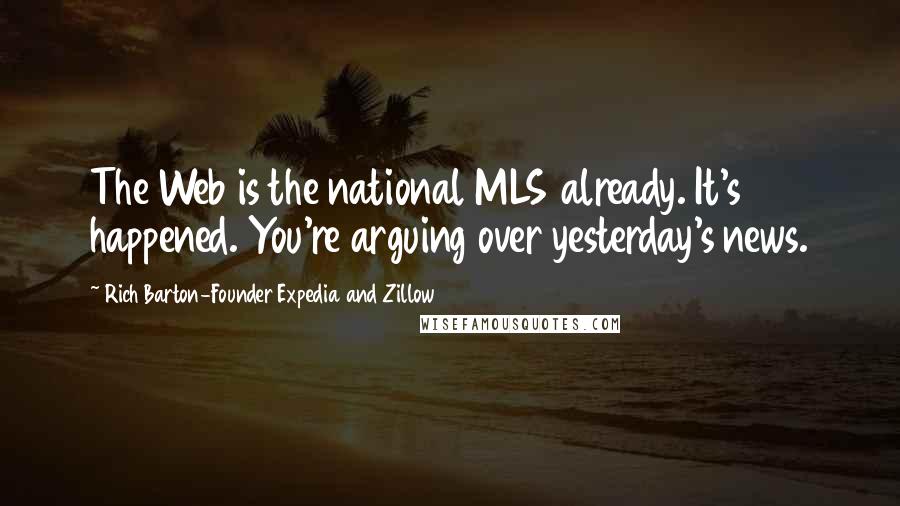 Rich Barton-Founder Expedia And Zillow Quotes: The Web is the national MLS already. It's happened. You're arguing over yesterday's news.