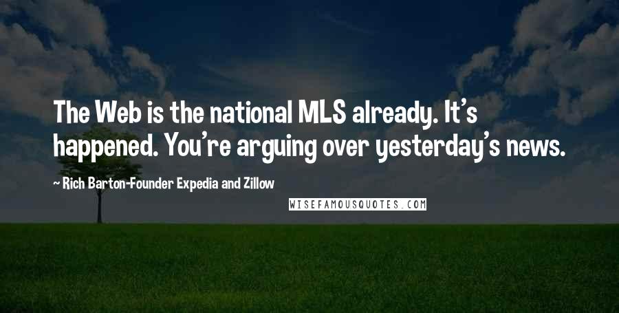 Rich Barton-Founder Expedia And Zillow Quotes: The Web is the national MLS already. It's happened. You're arguing over yesterday's news.