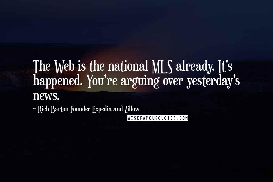 Rich Barton-Founder Expedia And Zillow Quotes: The Web is the national MLS already. It's happened. You're arguing over yesterday's news.