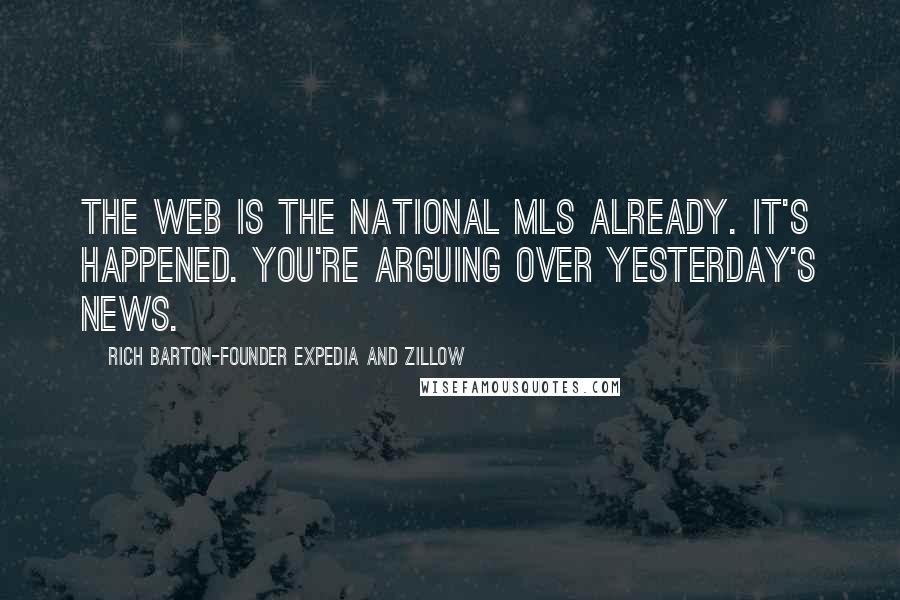 Rich Barton-Founder Expedia And Zillow Quotes: The Web is the national MLS already. It's happened. You're arguing over yesterday's news.