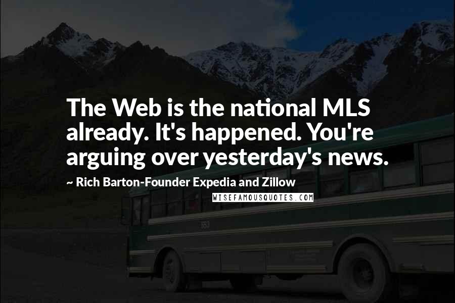 Rich Barton-Founder Expedia And Zillow Quotes: The Web is the national MLS already. It's happened. You're arguing over yesterday's news.