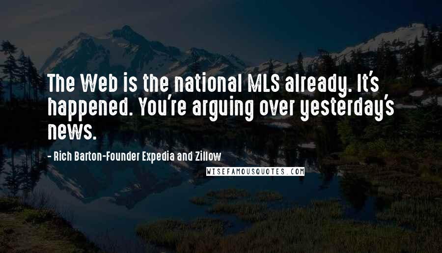 Rich Barton-Founder Expedia And Zillow Quotes: The Web is the national MLS already. It's happened. You're arguing over yesterday's news.