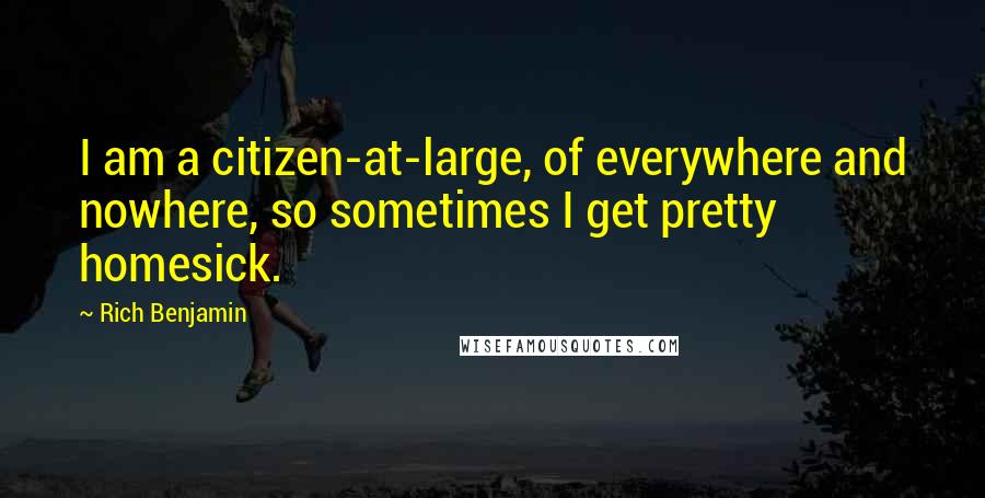 Rich Benjamin Quotes: I am a citizen-at-large, of everywhere and nowhere, so sometimes I get pretty homesick.