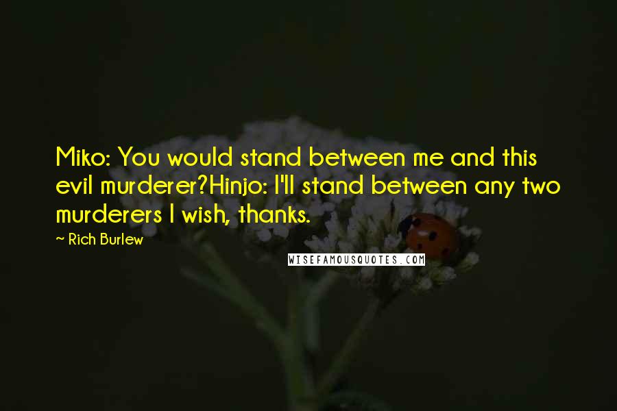 Rich Burlew Quotes: Miko: You would stand between me and this evil murderer?Hinjo: I'll stand between any two murderers I wish, thanks.