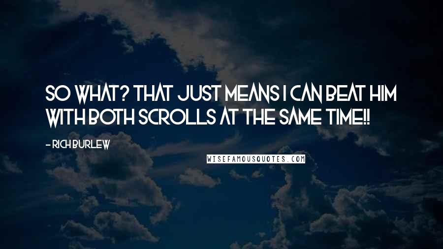 Rich Burlew Quotes: So what? That just means I can beat him with both scrolls at the same time!!