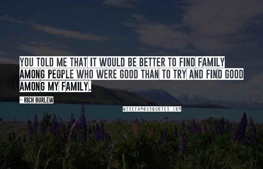 Rich Burlew Quotes: You told me that it would be better to find family among people who were good than to try and find good among my family.