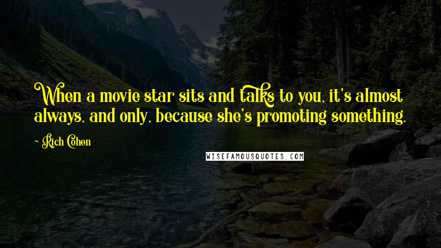 Rich Cohen Quotes: When a movie star sits and talks to you, it's almost always, and only, because she's promoting something.