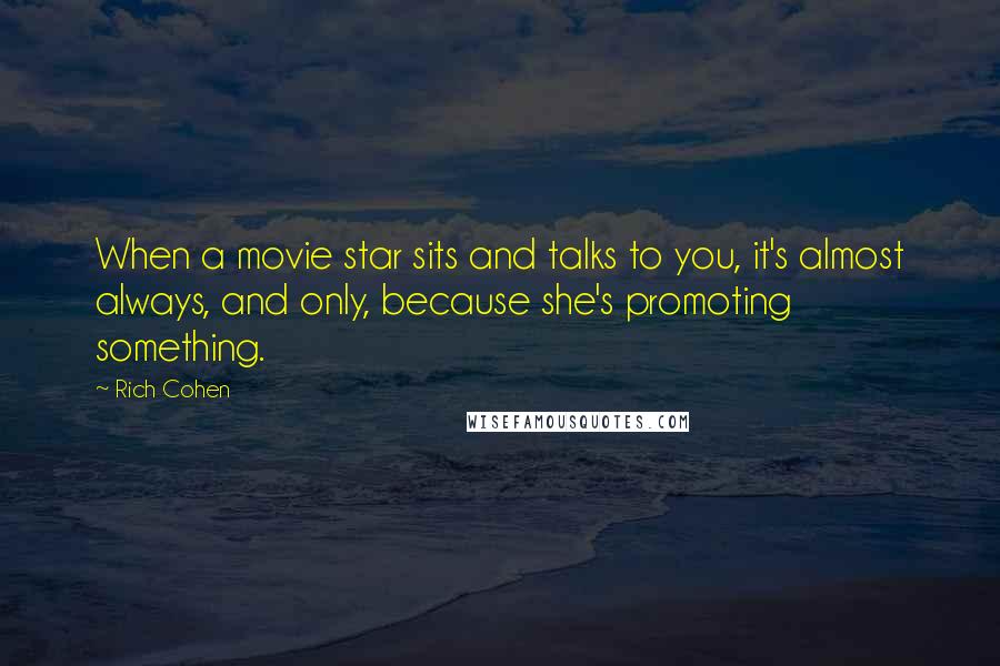 Rich Cohen Quotes: When a movie star sits and talks to you, it's almost always, and only, because she's promoting something.