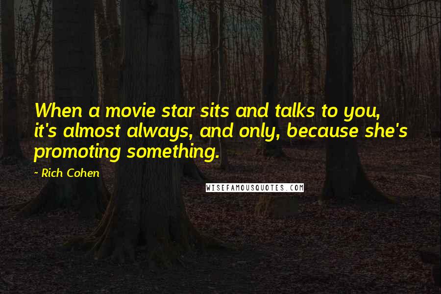 Rich Cohen Quotes: When a movie star sits and talks to you, it's almost always, and only, because she's promoting something.