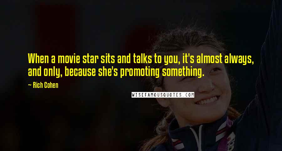 Rich Cohen Quotes: When a movie star sits and talks to you, it's almost always, and only, because she's promoting something.