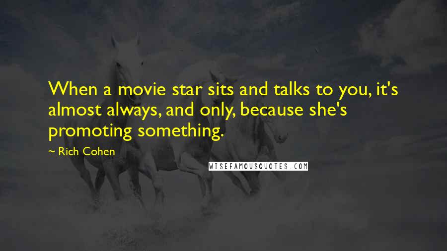 Rich Cohen Quotes: When a movie star sits and talks to you, it's almost always, and only, because she's promoting something.