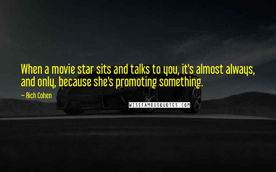 Rich Cohen Quotes: When a movie star sits and talks to you, it's almost always, and only, because she's promoting something.