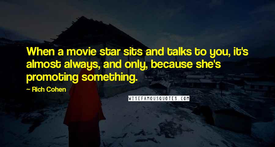 Rich Cohen Quotes: When a movie star sits and talks to you, it's almost always, and only, because she's promoting something.