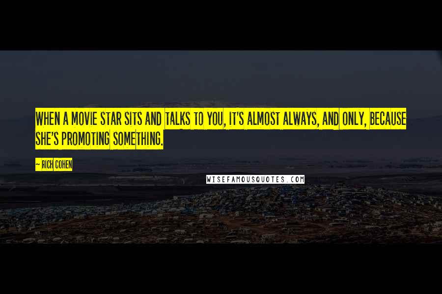 Rich Cohen Quotes: When a movie star sits and talks to you, it's almost always, and only, because she's promoting something.