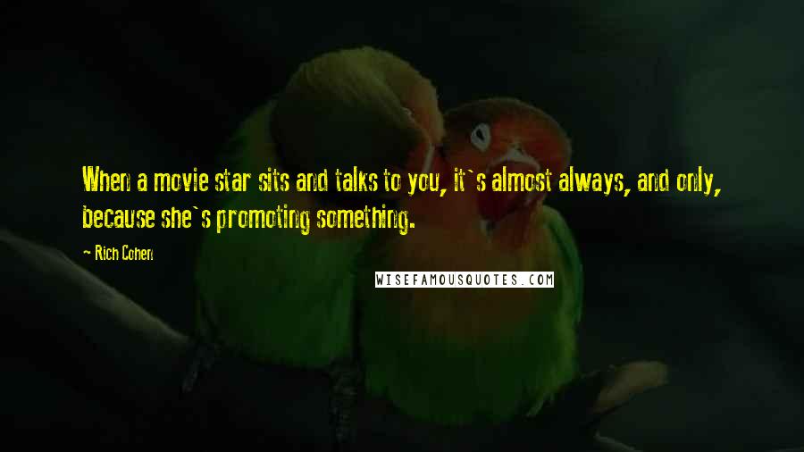 Rich Cohen Quotes: When a movie star sits and talks to you, it's almost always, and only, because she's promoting something.