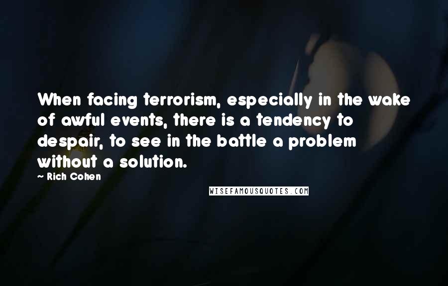 Rich Cohen Quotes: When facing terrorism, especially in the wake of awful events, there is a tendency to despair, to see in the battle a problem without a solution.