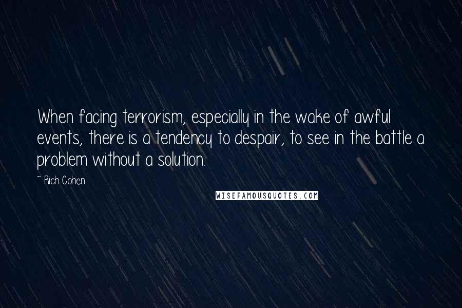 Rich Cohen Quotes: When facing terrorism, especially in the wake of awful events, there is a tendency to despair, to see in the battle a problem without a solution.