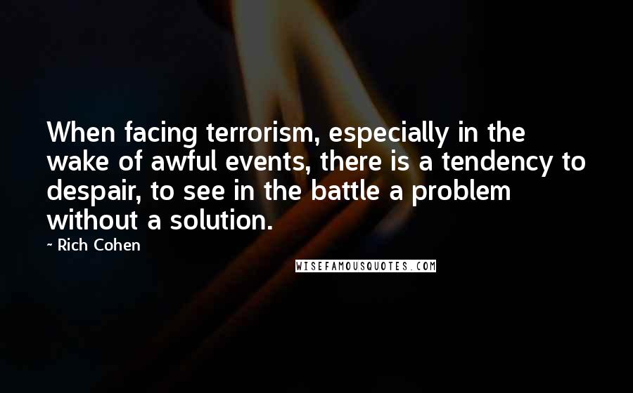 Rich Cohen Quotes: When facing terrorism, especially in the wake of awful events, there is a tendency to despair, to see in the battle a problem without a solution.
