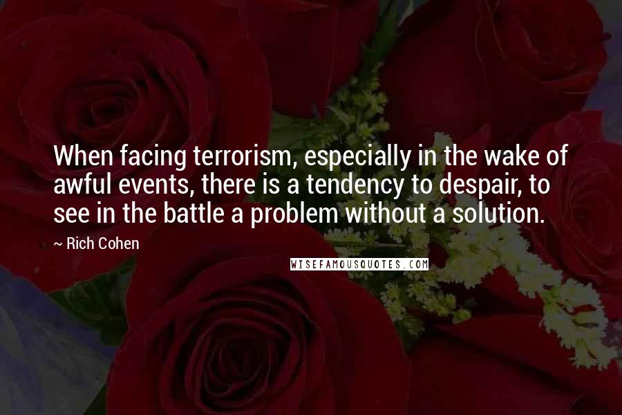 Rich Cohen Quotes: When facing terrorism, especially in the wake of awful events, there is a tendency to despair, to see in the battle a problem without a solution.