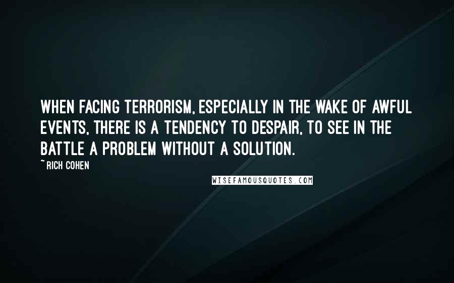 Rich Cohen Quotes: When facing terrorism, especially in the wake of awful events, there is a tendency to despair, to see in the battle a problem without a solution.