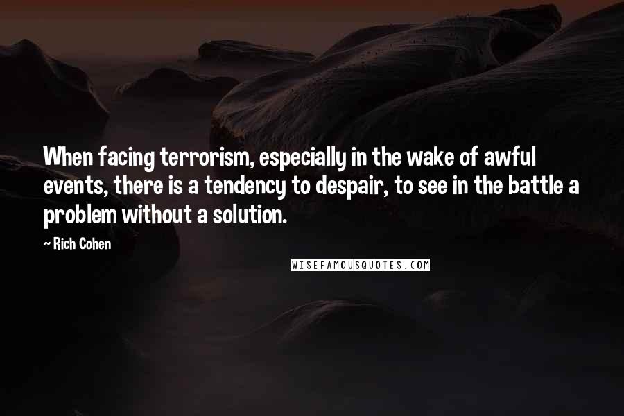 Rich Cohen Quotes: When facing terrorism, especially in the wake of awful events, there is a tendency to despair, to see in the battle a problem without a solution.