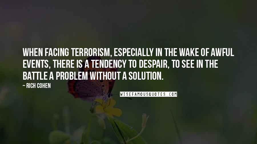 Rich Cohen Quotes: When facing terrorism, especially in the wake of awful events, there is a tendency to despair, to see in the battle a problem without a solution.