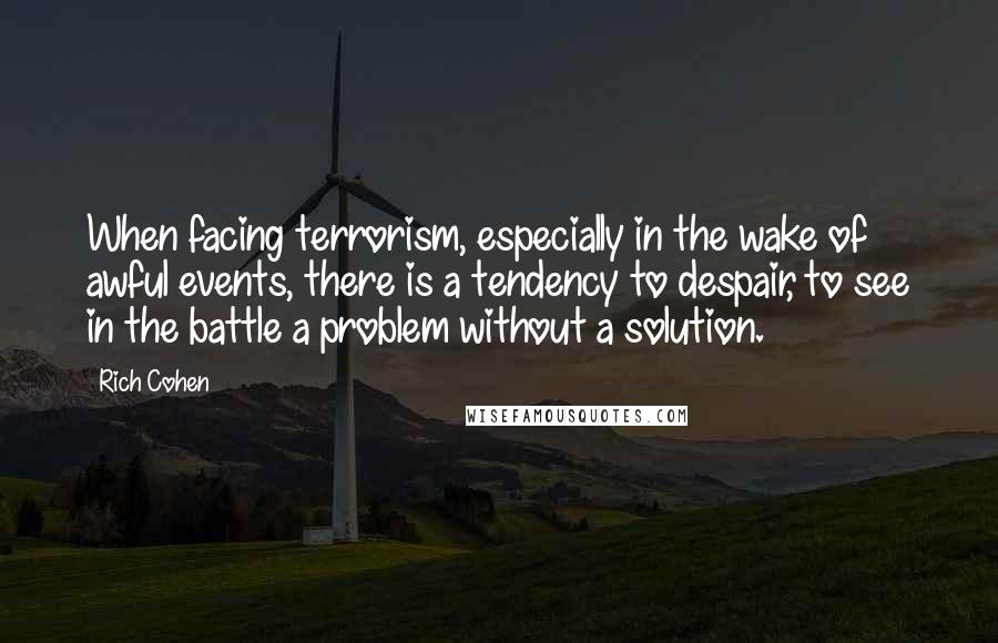 Rich Cohen Quotes: When facing terrorism, especially in the wake of awful events, there is a tendency to despair, to see in the battle a problem without a solution.