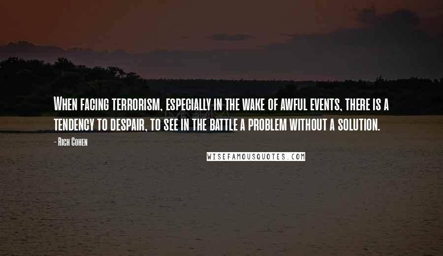 Rich Cohen Quotes: When facing terrorism, especially in the wake of awful events, there is a tendency to despair, to see in the battle a problem without a solution.