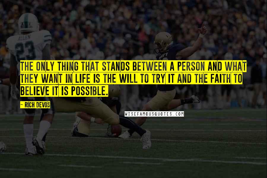 Rich DeVos Quotes: The only thing that stands between a person and what they want in life is the will to try it and the faith to believe it is possible.