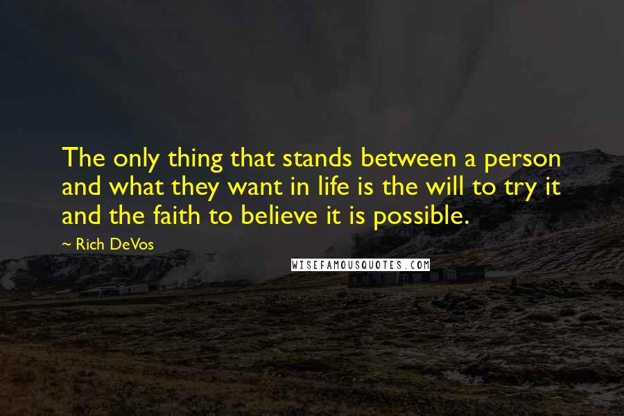 Rich DeVos Quotes: The only thing that stands between a person and what they want in life is the will to try it and the faith to believe it is possible.