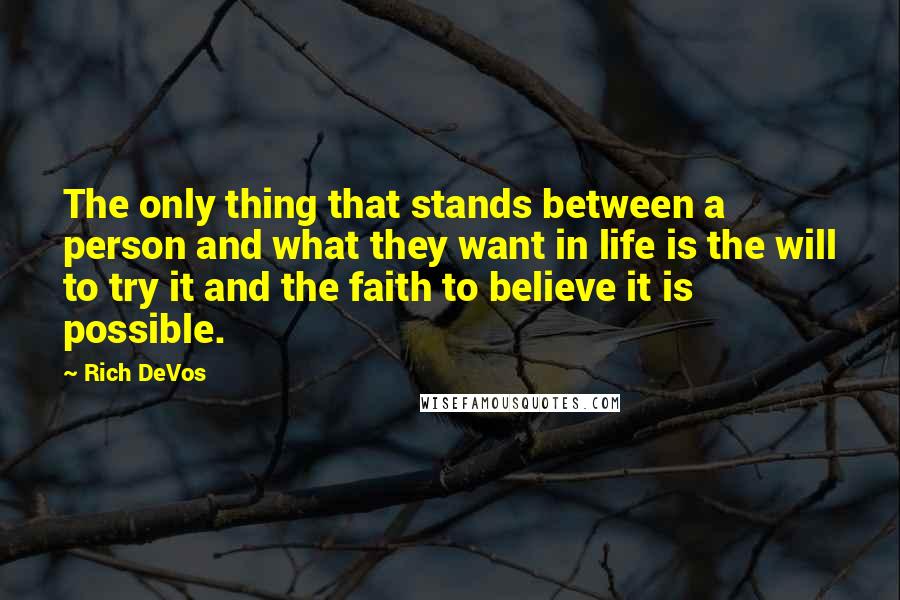Rich DeVos Quotes: The only thing that stands between a person and what they want in life is the will to try it and the faith to believe it is possible.