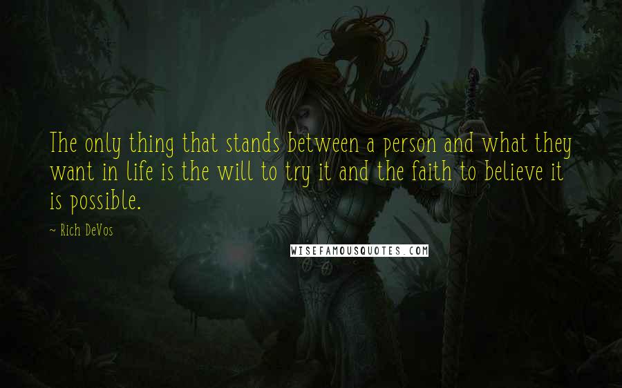 Rich DeVos Quotes: The only thing that stands between a person and what they want in life is the will to try it and the faith to believe it is possible.