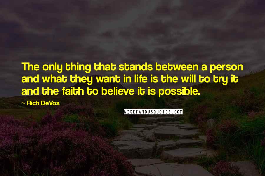 Rich DeVos Quotes: The only thing that stands between a person and what they want in life is the will to try it and the faith to believe it is possible.