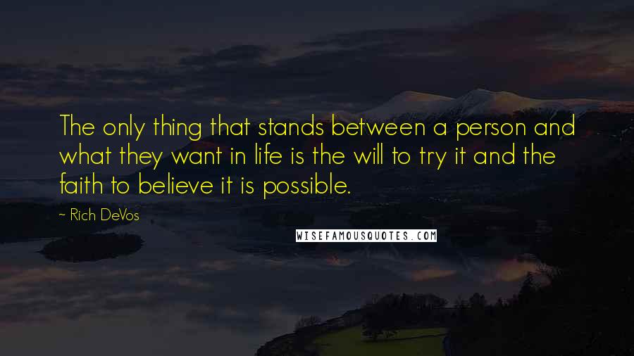 Rich DeVos Quotes: The only thing that stands between a person and what they want in life is the will to try it and the faith to believe it is possible.