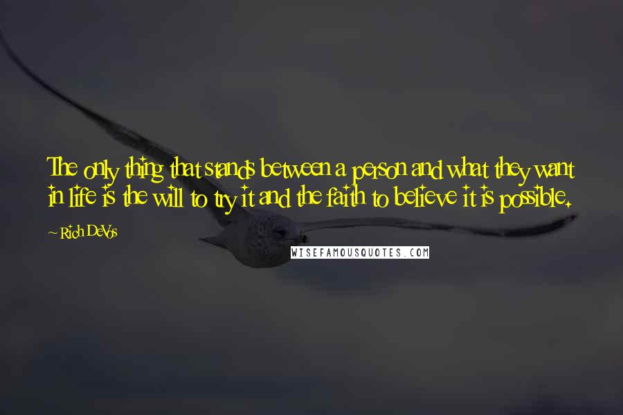 Rich DeVos Quotes: The only thing that stands between a person and what they want in life is the will to try it and the faith to believe it is possible.