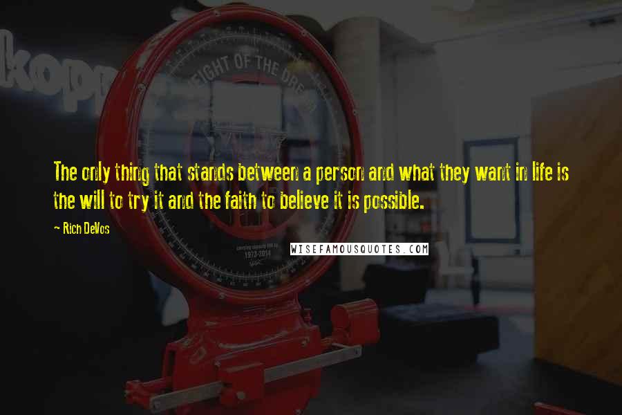 Rich DeVos Quotes: The only thing that stands between a person and what they want in life is the will to try it and the faith to believe it is possible.