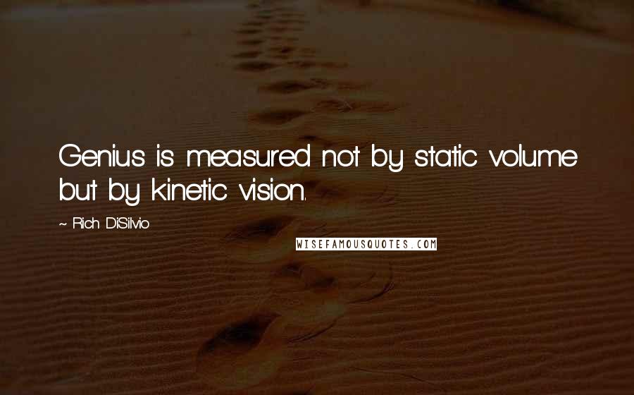 Rich DiSilvio Quotes: Genius is measured not by static volume but by kinetic vision.