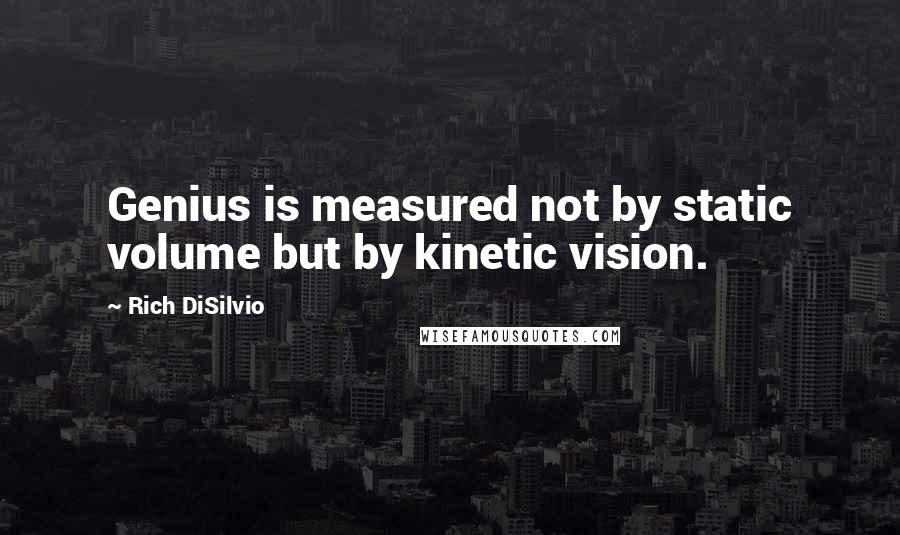 Rich DiSilvio Quotes: Genius is measured not by static volume but by kinetic vision.